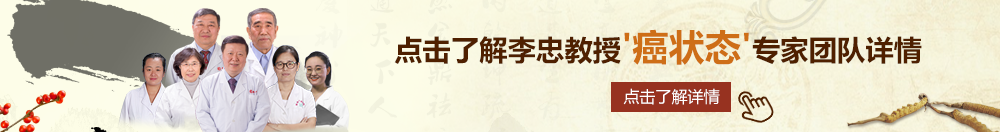 免费操逼免费北京御方堂李忠教授“癌状态”专家团队详细信息